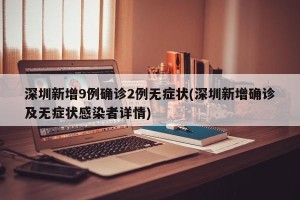 深圳新增9例确诊2例无症状(深圳新增确诊及无症状感染者详情)