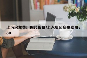 上汽房车费用图片报价/上汽集团房车费用v80