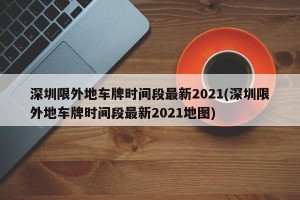 深圳限外地车牌时间段最新2021(深圳限外地车牌时间段最新2021地图)