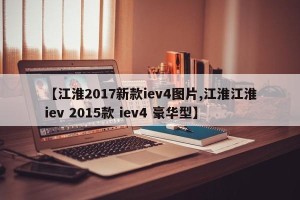 【江淮2017新款iev4图片,江淮江淮iev 2015款 iev4 豪华型】