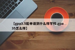 【gpa3.5能申请到什么样学校,gpa35怎么样】