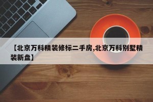 【北京万科精装修标二手房,北京万科别墅精装新盘】