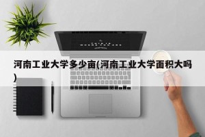河南工业大学多少亩(河南工业大学面积大吗)