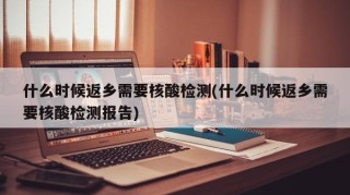 什么时候返乡需要核酸检测(什么时候返乡需要核酸检测报告)