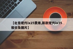 【北京现代ix25费用,新款现代ix35报价及图片】
