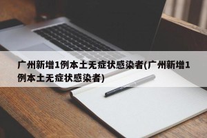 广州新增1例本土无症状感染者(广州新增1例本土无症状感染者)