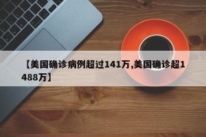 【美国确诊病例超过141万,美国确诊超1488万】