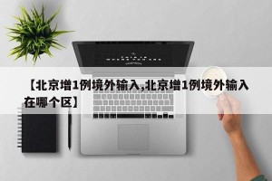 【北京增1例境外输入,北京增1例境外输入在哪个区】