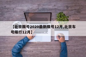 【北京限号2020最新限号12月,北京车号限行12月】