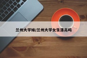 兰州大学妹/兰州大学女生漂亮吗