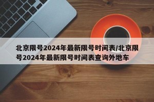 北京限号2024年最新限号时间表/北京限号2024年最新限号时间表查询外地车