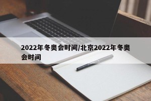 2022年冬奥会时间/北京2022年冬奥会时间