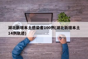 湖北新增本土感染者100例(湖北新增本土14例轨迹)