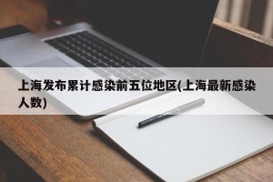 上海发布累计感染前五位地区(上海最新感染人数)