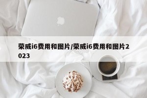 荣威i6费用和图片/荣威i6费用和图片2023