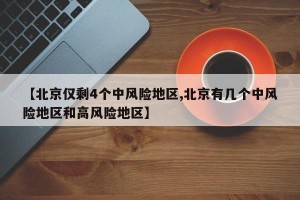 【北京仅剩4个中风险地区,北京有几个中风险地区和高风险地区】