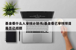 基金委什么人审核计划书/基金委已审核项目是否已结题