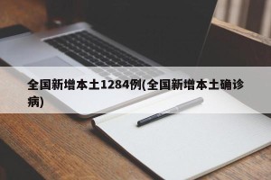 全国新增本土1284例(全国新增本土确诊病)