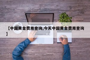 【中国黄金费用查询,今天中国黄金费用查询】