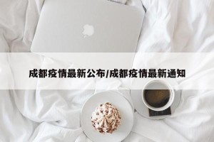 成都疫情最新公布/成都疫情最新通知