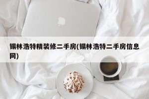 锡林浩特精装修二手房(锡林浩特二手房信息网)