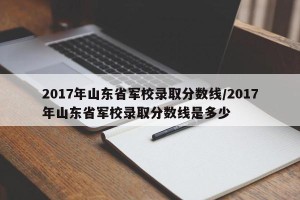 2017年山东省军校录取分数线/2017年山东省军校录取分数线是多少