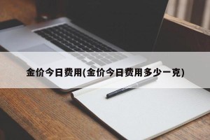 金价今日费用(金价今日费用多少一克)