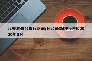我要看邢台限行新闻/邢台最新限行通知2020年8月