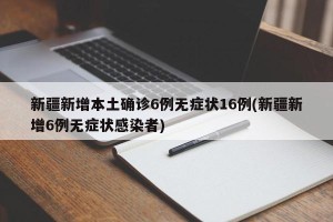 新疆新增本土确诊6例无症状16例(新疆新增6例无症状感染者)