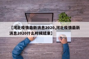 【河北疫情最新消息2020,河北疫情最新消息2020什么时候结束】
