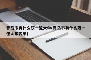 青岛市有什么双一流大学(青岛市有什么双一流大学名单)