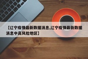 【辽宁疫情最新数据消息,辽宁疫情最新数据消息中高风险地区】