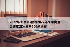 2022年冬季奥运会/2022年冬季奥运会速度滑冰男子500米决赛