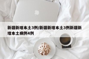新疆新增本土3例/新疆新增本土3例新疆新增本土病例4例