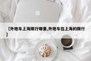 【外地车上海限行哪里,外地车在上海的限行】