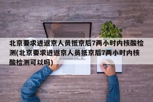 北京要求进返京人员抵京后7两小时内核酸检测(北京要求进返京人员抵京后7两小时内核酸检测可以吗)