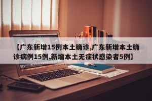 【广东新增15例本土确诊,广东新增本土确诊病例15例,新增本土无症状感染者5例】