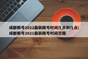 成都限号2022最新限号时间几点到几点/成都限号2021最新限号时间范围