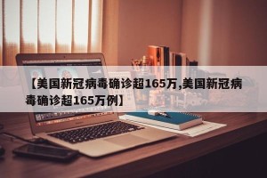 【美国新冠病毒确诊超165万,美国新冠病毒确诊超165万例】