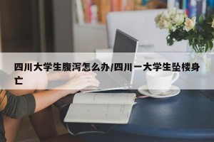 四川大学生腹泻怎么办/四川一大学生坠楼身亡