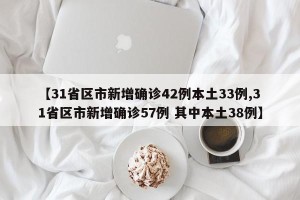 【31省区市新增确诊42例本土33例,31省区市新增确诊57例 其中本土38例】