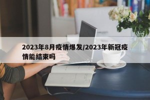 2023年8月疫情爆发/2023年新冠疫情能结束吗