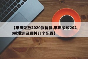 【丰田荣放2020款价位,丰田荣放2020款费用及图片几个配置】