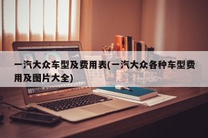 一汽大众车型及费用表(一汽大众各种车型费用及图片大全)