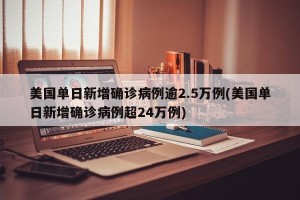 美国单日新增确诊病例逾2.5万例(美国单日新增确诊病例超24万例)