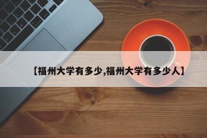 【福州大学有多少,福州大学有多少人】
