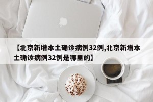 【北京新增本土确诊病例32例,北京新增本土确诊病例32例是哪里的】