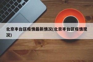 北京丰台区疫情最新情况(北京丰台区疫情现况)
