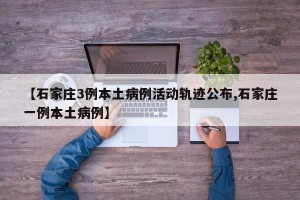 【石家庄3例本土病例活动轨迹公布,石家庄一例本土病例】
