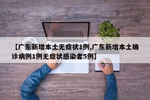 【广东新增本土无症状1例,广东新增本土确诊病例1例无症状感染者5例】